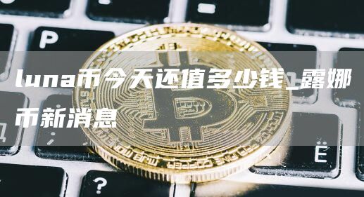 luna币今天还值多少钱_露娜币新消息