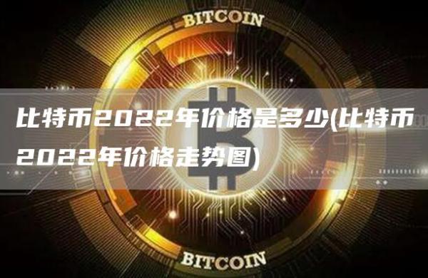 比特币2022年价格是多少 - 比特币2022年价格走势图