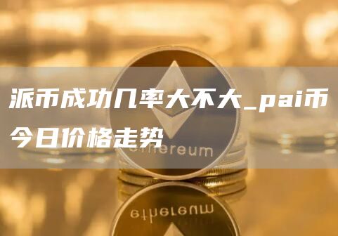 派币成功几率大不大_pai币今日价格走势