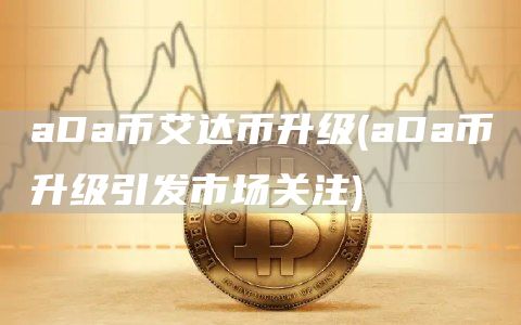 aDa币艾达币升级 - aDa币升级引发市场关注