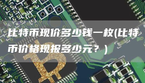 比特币现价多少钱一枚 - 比特币价格现报多少元？