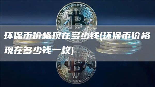 环保币价格现在多少钱 - 环保币价格现在多少钱一枚