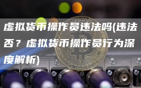 虚拟货币操作员违法吗 - 违法否？虚拟货币操作员行为深度解析