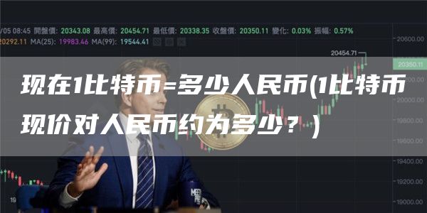 现在1比特币=多少人民币 - 1比特币现价对人民币约为多少？