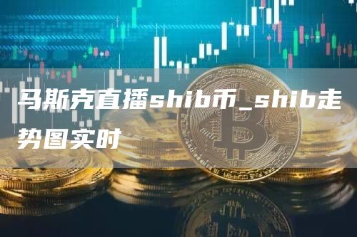 马斯克直播shib币_shib走势图实时
