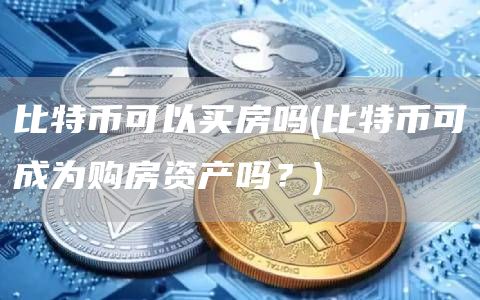 比特币可以买房吗 - 比特币可成为购房资产吗？