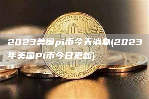 2023美国pi币今天消息 - 2023年美国Pi币今日更新