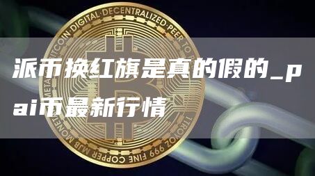 派币换红旗是真的假的_pai币最新行情
