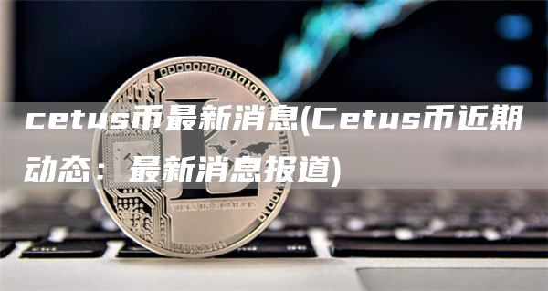 cetus币最新消息 - Cetus币近期动态：最新消息报道