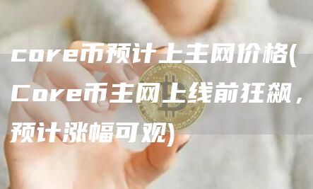 core币预计上主网价格 - Core币主网上线前狂飙，预计涨幅可观
