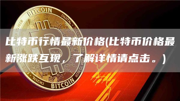 比特币行情最新价格 - 比特币价格最新涨跌互现，了解详情请点击。