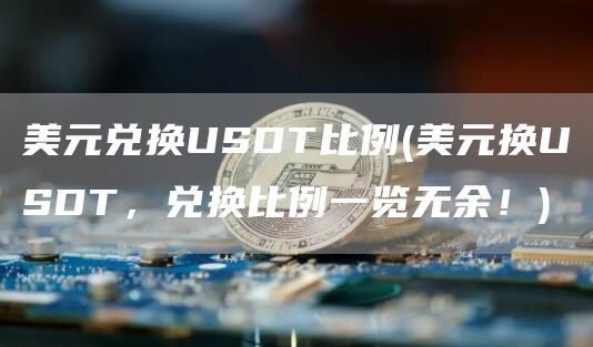 美元兑换USDT比例 - 美元换USDT，兑换比例一览无余！