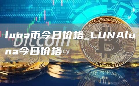 luna币今日价格_LUNAluna今日价格