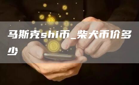 马斯克shi币_柴犬币价多少
