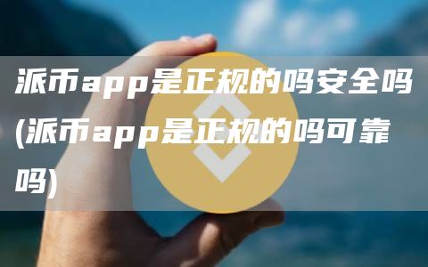 派币app是正规的吗安全吗 - 派币app是正规的吗可靠吗