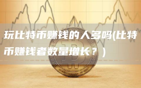 玩比特币赚钱的人多吗 - 比特币赚钱者数量增长？
