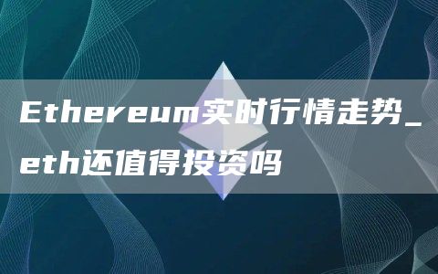 Ethereum实时行情走势_eth还值得投资吗
