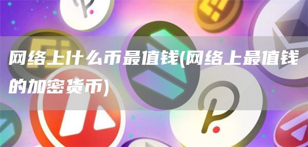 网络上什么币最值钱 - 网络上最值钱的加密货币