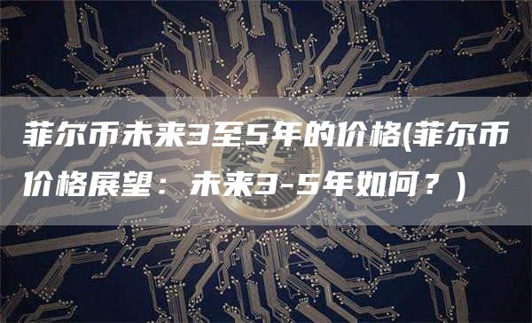 菲尔币未来3至5年的价格 - 菲尔币价格展望：未来3-5年如何？