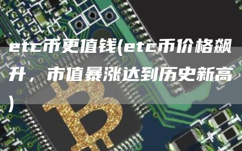 etc币更值钱 - etc币价格飙升，市值暴涨达到历史新高