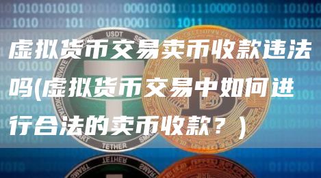 虚拟货币交易卖币收款违法吗 - 虚拟货币交易中如何进行合法的卖币收款？