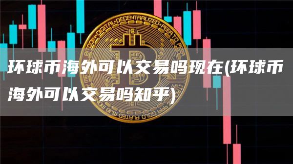 环球币海外可以交易吗现在 - 环球币海外可以交易吗知乎