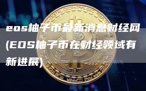 eos柚子币最新消息财经网 - EOS柚子币在财经领域有新进展