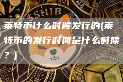 莱特币什么时候发行的 - 莱特币的发行时间是什么时候？