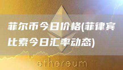 菲尔币今日价格 - 菲律宾比索今日汇率动态