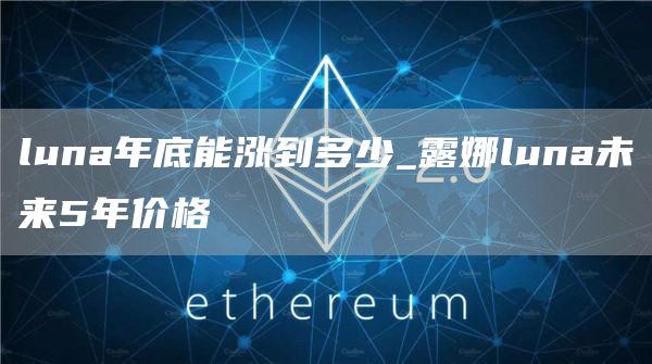 luna年底能涨到多少_露娜luna未来5年价格