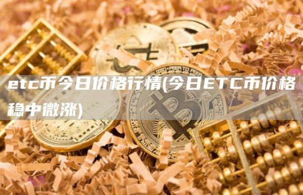 etc币今日价格行情 - 今日ETC币价格稳中微涨