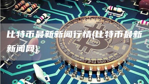 比特币最新新闻行情 - 比特币最新新闻网