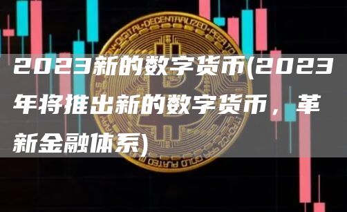 2023新的数字货币 - 2023年将推出新的数字货币，革新金融体系
