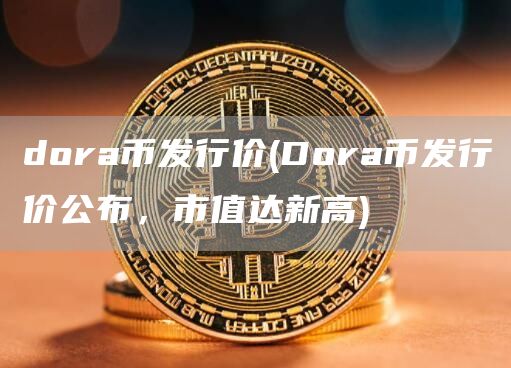 dora币发行价 - Dora币发行价公布，市值达新高