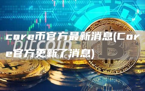 core币官方最新消息 - Core官方更新了消息