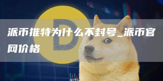 派币推特为什么不封号_派币官网价格