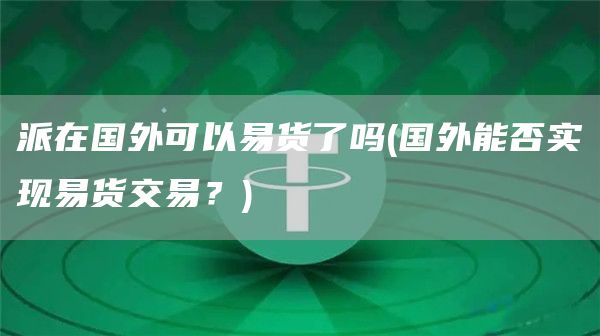 派在国外可以易货了吗 - 国外能否实现易货交易？