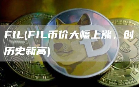 FIL - FIL币价大幅上涨，创历史新高