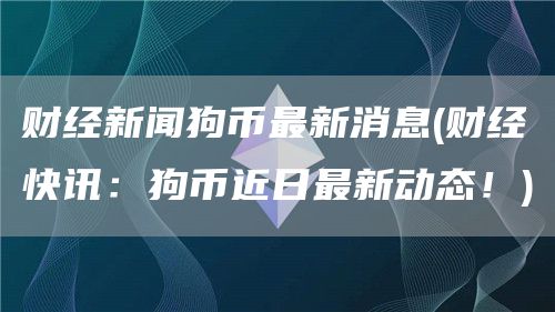 财经新闻狗币最新消息 - 财经快讯：狗币近日最新动态！