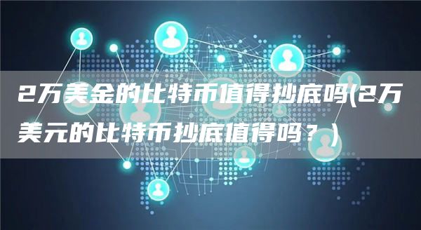 2万美金的比特币值得抄底吗 - 2万美元的比特币抄底值得吗？
