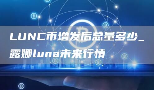 LUNC币增发后总量多少_露娜luna未来行情