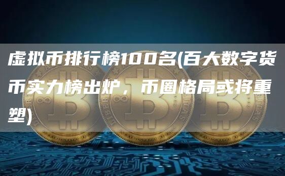 虚拟币排行榜100名 - 百大数字货币实力榜出炉，币圈格局或将重塑