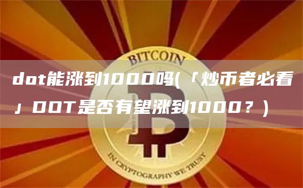 dot能涨到1000吗 - 「炒币者必看」DOT是否有望涨到1000？