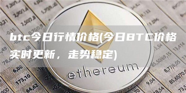 btc今日行情价格 - 今日BTC价格实时更新，走势稳定