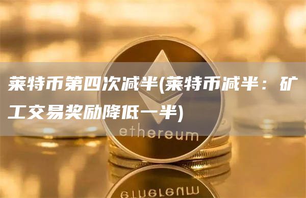 莱特币第四次减半 - 莱特币减半：矿工交易奖励降低一半