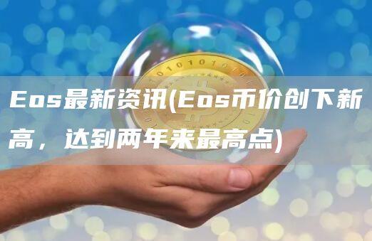 Eos最新资讯 - Eos币价创下新高，达到两年来最高点