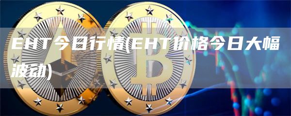 EHT今日行情 - EHT价格今日大幅波动