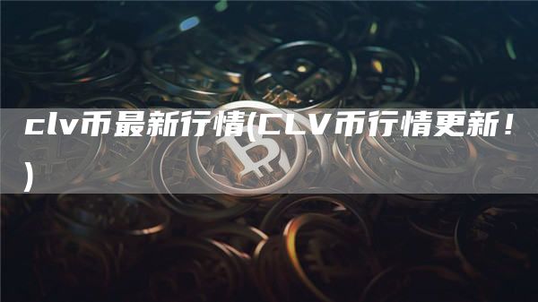 clv币最新行情 - CLV币行情更新！