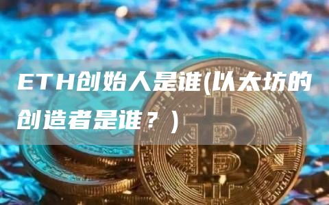 ETH创始人是谁 - 以太坊的创造者是谁？