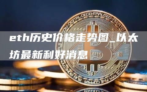 eth历史价格走势图_以太坊最新利好消息